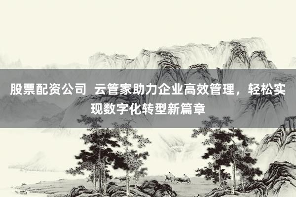 股票配资公司  云管家助力企业高效管理，轻松实现数字化转型新篇章