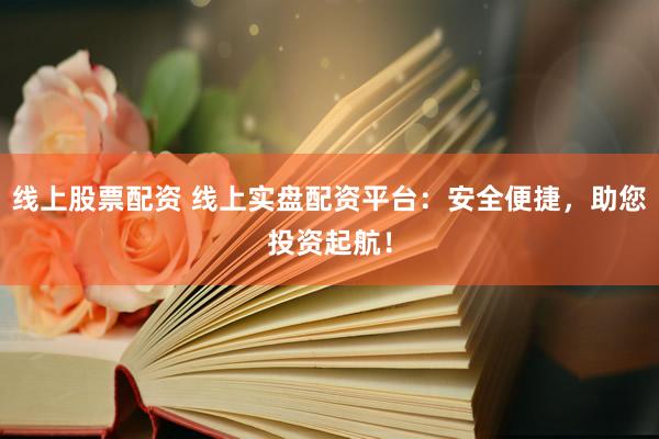 线上股票配资 线上实盘配资平台：安全便捷，助您投资起航！