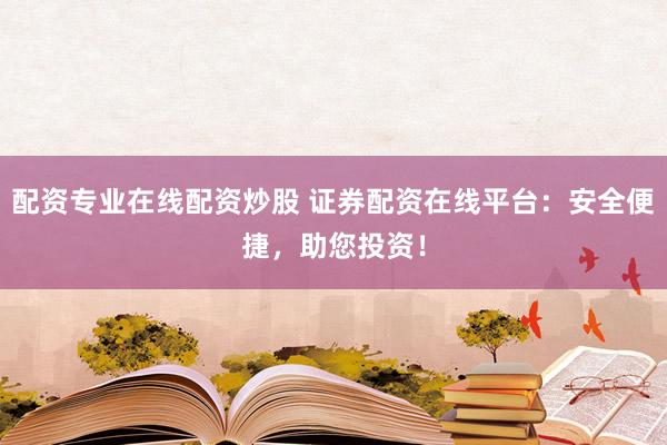 配资专业在线配资炒股 证券配资在线平台：安全便捷，助您投资！