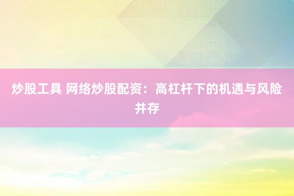 炒股工具 网络炒股配资：高杠杆下的机遇与风险并存