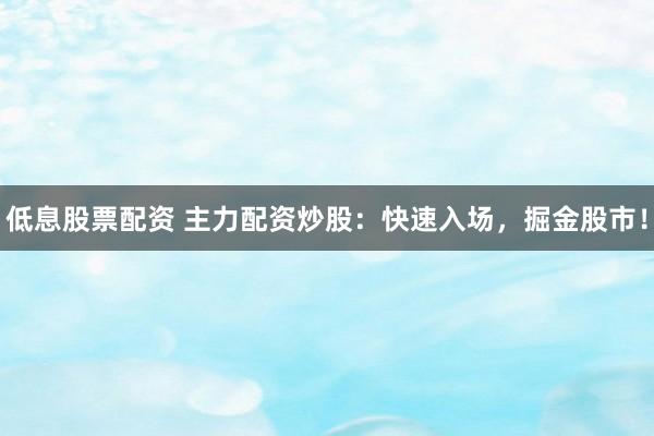 低息股票配资 主力配资炒股：快速入场，掘金股市！