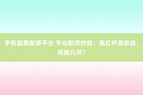 手机股票配资平台 平台配资炒股：高杠杆高收益，风险几何？
