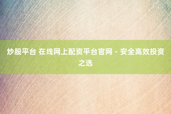 炒股平台 在线网上配资平台官网 - 安全高效投资之选