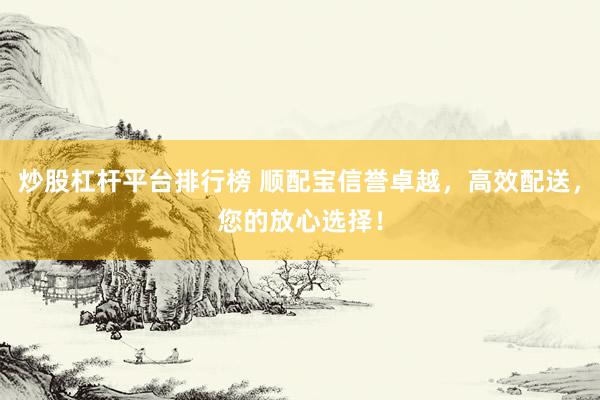 炒股杠杆平台排行榜 顺配宝信誉卓越，高效配送，您的放心选择！