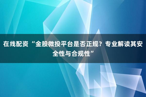 在线配资 “金股微投平台是否正规？专业解读其安全性与合规性”