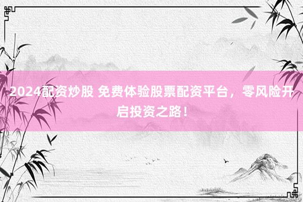 2024配资炒股 免费体验股票配资平台，零风险开启投资之路！