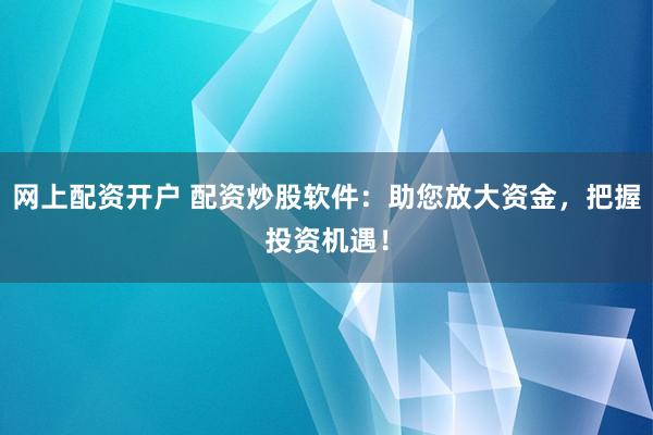 网上配资开户 配资炒股软件：助您放大资金，把握投资机遇！