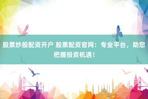 股票炒股配资开户 股票配资官网：专业平台，助您把握投资机遇！
