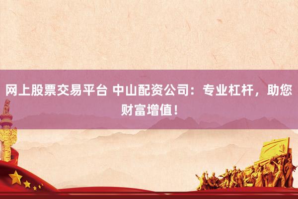 网上股票交易平台 中山配资公司：专业杠杆，助您财富增值！
