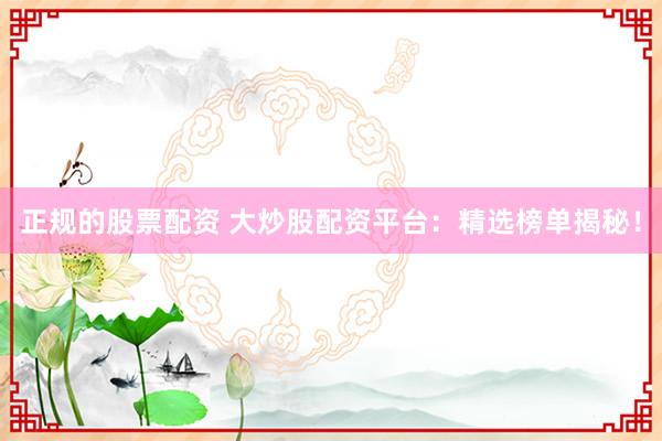 正规的股票配资 大炒股配资平台:精选榜单揭秘!