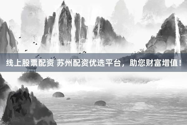 线上股票配资 苏州配资优选平台，助您财富增值！