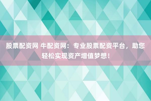 股票配资网 牛配资网：专业股票配资平台，助您轻松实现资产增值梦想！
