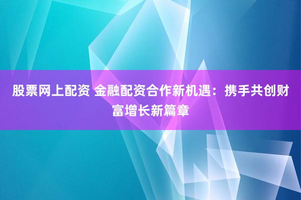 股票网上配资 金融配资合作新机遇：携手共创财富增长新篇章