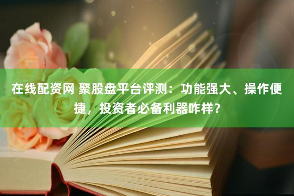在线配资网 聚股盘平台评测：功能强大、操作便捷，投资者必备利器咋样？