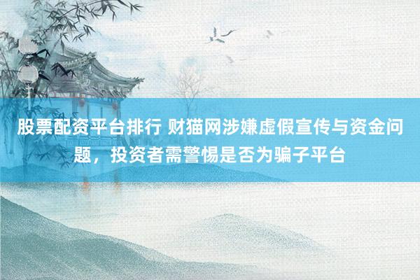 股票配资平台排行 财猫网涉嫌虚假宣传与资金问题，投资者需警惕是否为骗子平台