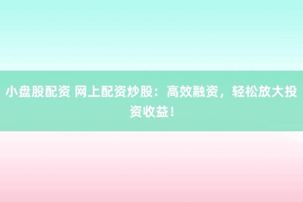 小盘股配资 网上配资炒股:高效融资,轻松放大投资收益!
