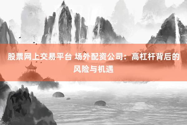 股票网上交易平台 场外配资公司:高杠杆背后的风险与机遇