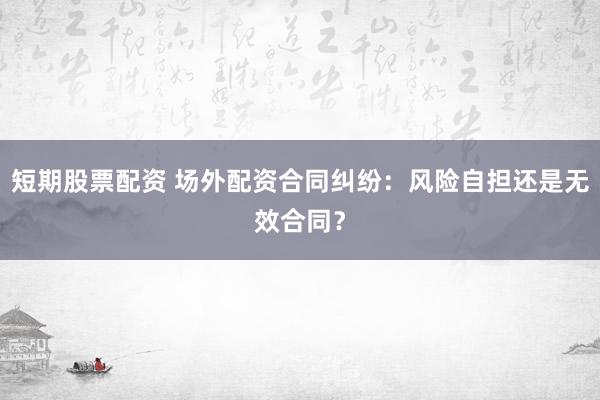 短期股票配资 场外配资合同纠纷：风险自担还是无效合同？