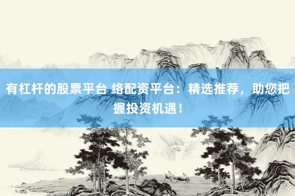 有杠杆的股票平台 络配资平台：精选推荐，助您把握投资机遇！