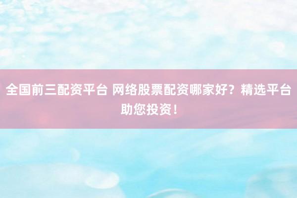 全国前三配资平台 网络股票配资哪家好？精选平台助您投资！
