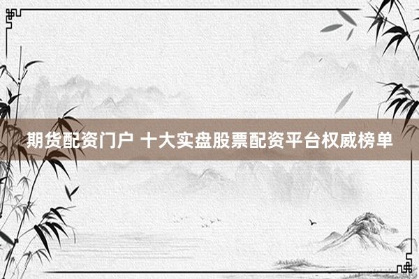 期货配资门户 十大实盘股票配资平台权威榜单