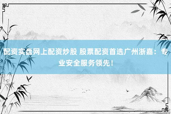 配资实盘网上配资炒股 股票配资首选广州浙嘉：专业安全服务领先！