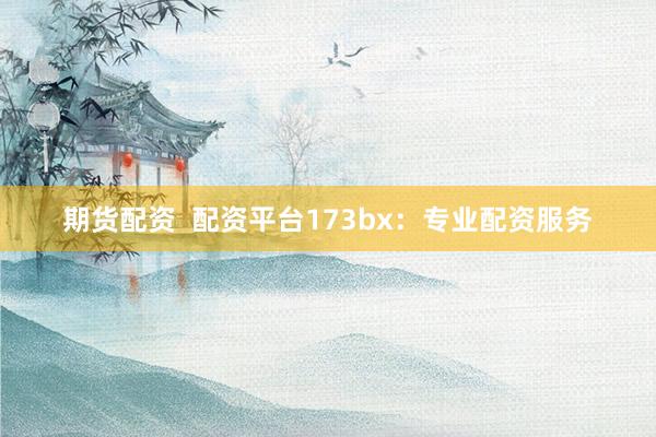 期货配资  配资平台173bx：专业配资服务
