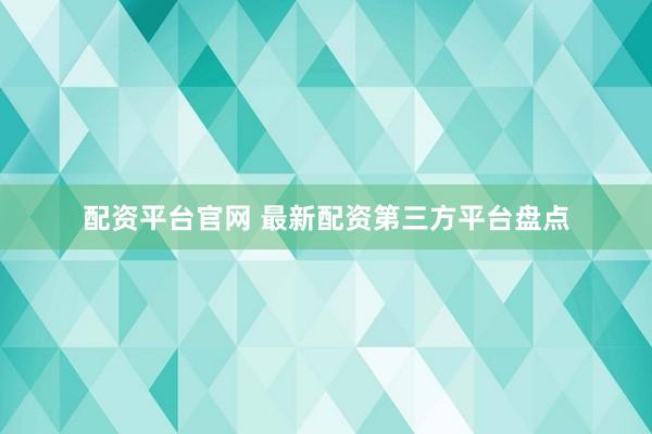 配资平台官网 最新配资第三方平台盘点