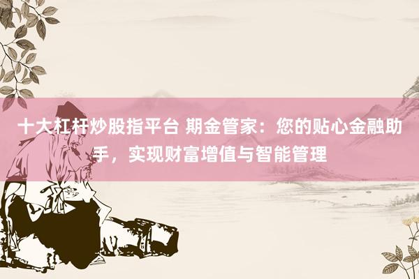 十大杠杆炒股指平台 期金管家:您的贴心金融助手,实现财富增值与智能管理