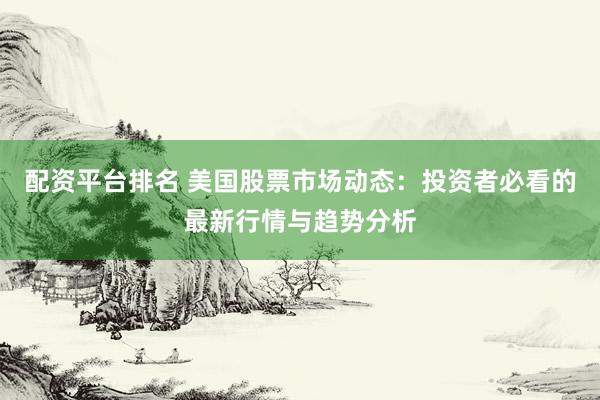配资平台排名 美国股票市场动态：投资者必看的最新行情与趋势分析