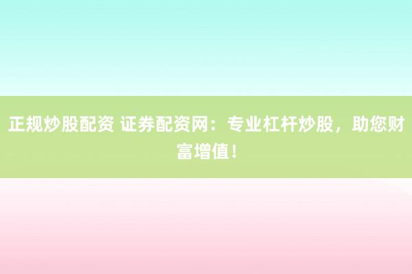 正规炒股配资 证券配资网：专业杠杆炒股，助您财富增值！