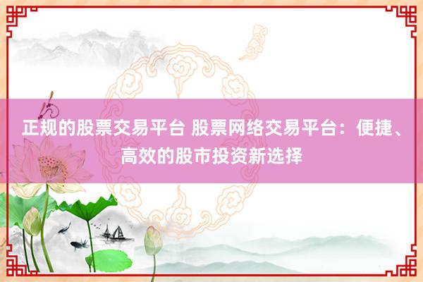 正规的股票交易平台 股票网络交易平台：便捷、高效的股市投资新选择