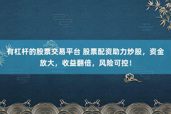 有杠杆的股票交易平台 股票配资助力炒股，资金放大，收益翻倍，风险可控！