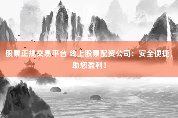 股票正规交易平台 线上股票配资公司：安全便捷，助您盈利！