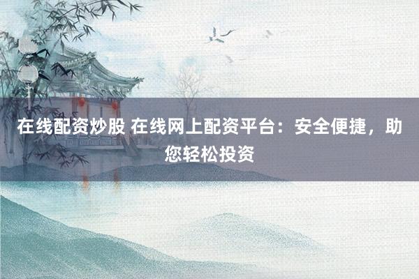 在线配资炒股 在线网上配资平台：安全便捷，助您轻松投资