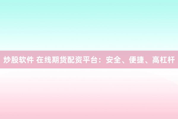 炒股软件 在线期货配资平台：安全、便捷、高杠杆