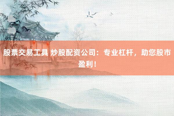 股票交易工具 炒股配资公司：专业杠杆，助您股市盈利！