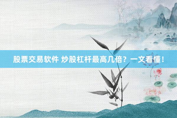 股票交易软件 炒股杠杆最高几倍？一文看懂！