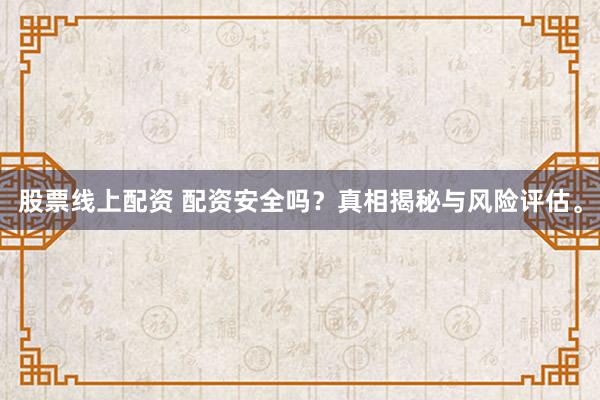 股票线上配资 配资安全吗？真相揭秘与风险评估。
