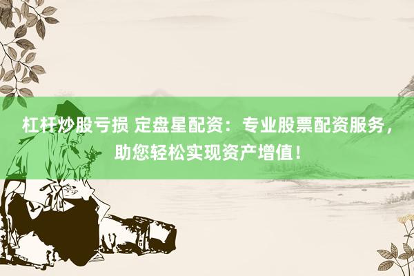 杠杆炒股亏损 定盘星配资：专业股票配资服务，助您轻松实现资产增值！