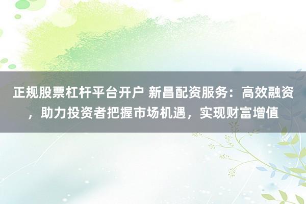 正规股票杠杆平台开户 新昌配资服务：高效融资，助力投资者把握市场机遇，实现财富增值