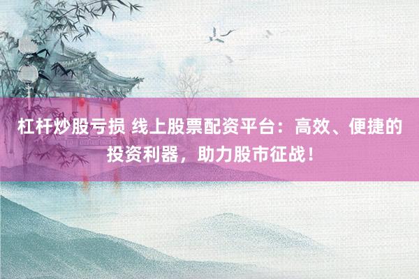 杠杆炒股亏损 线上股票配资平台：高效、便捷的投资利器，助力股市征战！