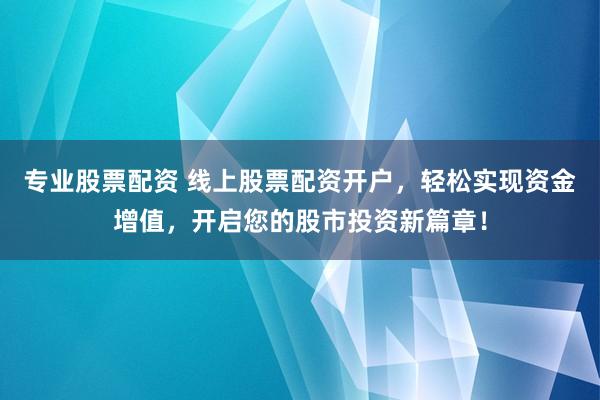 专业股票配资 线上股票配资开户，轻松实现资金增值，开启您的股市投资新篇章！