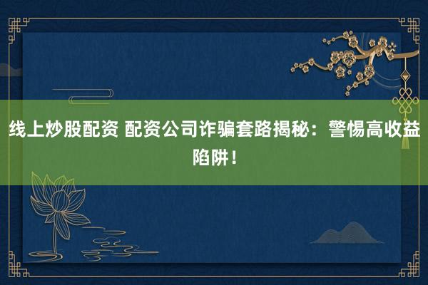 线上炒股配资 配资公司诈骗套路揭秘：警惕高收益陷阱！