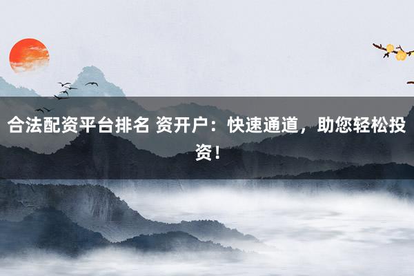 合法配资平台排名 资开户：快速通道，助您轻松投资！