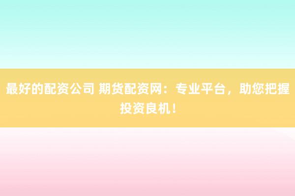最好的配资公司 期货配资网：专业平台，助您把握投资良机！