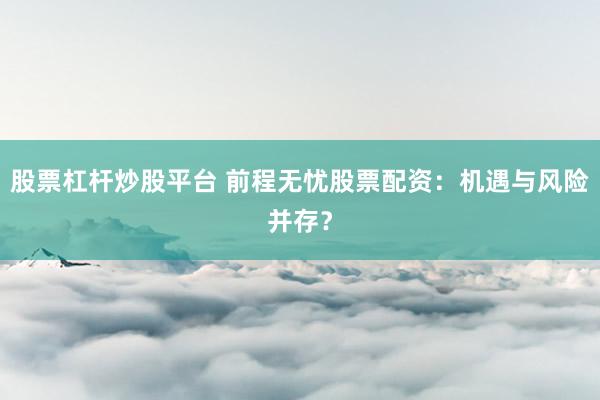 股票杠杆炒股平台 前程无忧股票配资：机遇与风险并存？
