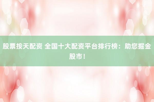 股票按天配资 全国十大配资平台排行榜：助您掘金股市！
