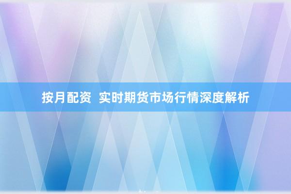 按月配资 实时期货市场行情深度解析