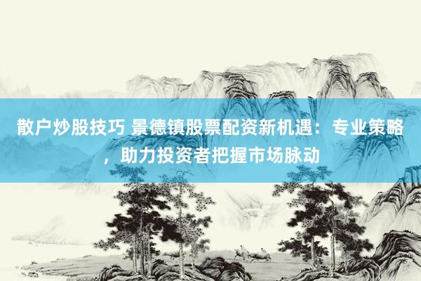 散户炒股技巧 景德镇股票配资新机遇：专业策略，助力投资者把握市场脉动